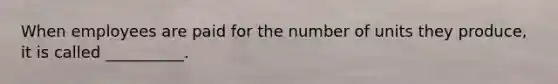 When employees are paid for the number of units they produce, it is called __________.