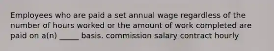 Employees who are paid a set annual wage regardless of the number of hours worked or the amount of work completed are paid on a(n) _____ basis. commission salary contract hourly