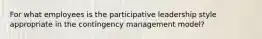 For what employees is the participative leadership style appropriate in the contingency management model?