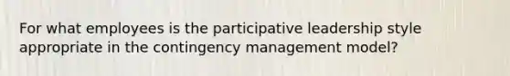 For what employees is the participative leadership style appropriate in the contingency management model?