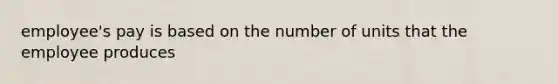 employee's pay is based on the number of units that the employee produces