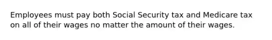 Employees must pay both Social Security tax and Medicare tax on all of their wages no matter the amount of their wages.