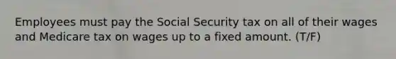 Employees must pay the Social Security tax on all of their wages and Medicare tax on wages up to a fixed amount. (T/F)