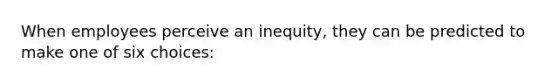 When employees perceive an inequity, they can be predicted to make one of six choices: