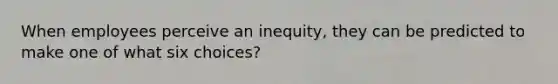 When employees perceive an inequity, they can be predicted to make one of what six choices?