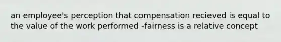 an employee's perception that compensation recieved is equal to the value of the work performed -fairness is a relative concept