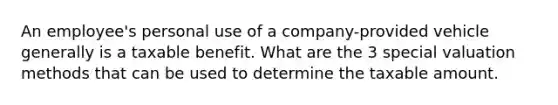 An employee's personal use of a company-provided vehicle generally is a taxable benefit. What are the 3 special valuation methods that can be used to determine the taxable amount.