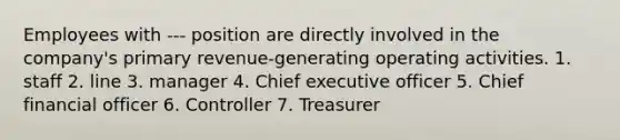 Employees with --- position are directly involved in the company's primary revenue-generating operating activities. 1. staff 2. line 3. manager 4. Chief executive officer 5. Chief financial officer 6. Controller 7. Treasurer