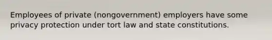 Employees of private (nongovernment) employers have some privacy protection under tort law and state constitutions.