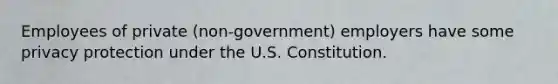 Employees of private (non-government) employers have some privacy protection under the U.S. Constitution.