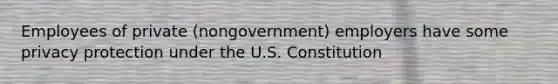 Employees of private (nongovernment) employers have some privacy protection under the U.S. Constitution