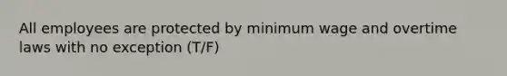 All employees are protected by minimum wage and overtime laws with no exception (T/F)