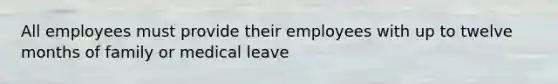 All employees must provide their employees with up to twelve months of family or medical leave