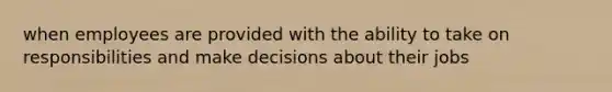 when employees are provided with the ability to take on responsibilities and make decisions about their jobs