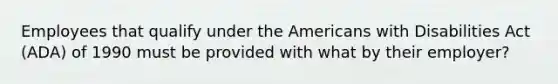 Employees that qualify under the Americans with Disabilities Act (ADA) of 1990 must be provided with what by their employer?