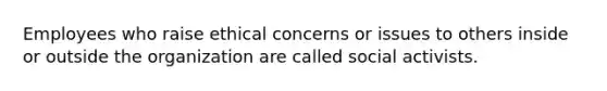 Employees who raise ethical concerns or issues to others inside or outside the organization are called social activists.