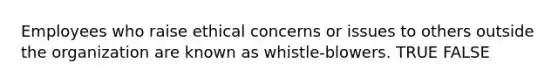 Employees who raise ethical concerns or issues to others outside the organization are known as whistle-blowers. TRUE FALSE