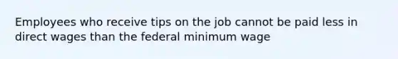 Employees who receive tips on the job cannot be paid less in direct wages than the federal minimum wage