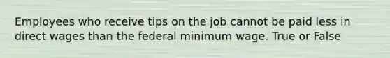 Employees who receive tips on the job cannot be paid less in direct wages than the federal minimum wage. True or False