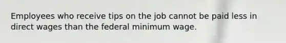 Employees who receive tips on the job cannot be paid less in direct wages than the federal minimum wage.