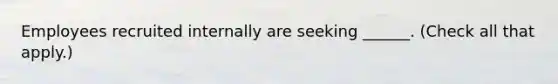 Employees recruited internally are seeking ______. (Check all that apply.)