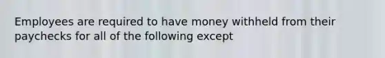 Employees are required to have money withheld from their paychecks for all of the following except​