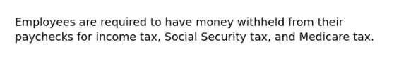 Employees are required to have money withheld from their paychecks for income tax, Social Security tax, and Medicare tax.​