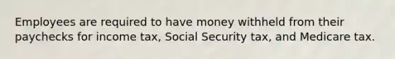 Employees are required to have money withheld from their paychecks for income tax, Social Security tax, and Medicare tax.