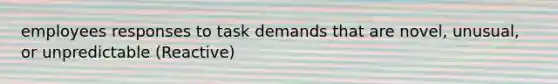 employees responses to task demands that are novel, unusual, or unpredictable (Reactive)