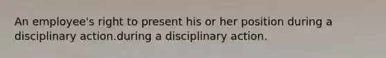 An employee's right to present his or her position during a disciplinary action.during a disciplinary action.