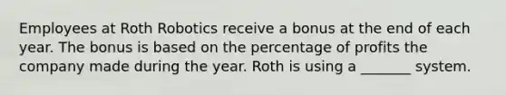 Employees at Roth Robotics receive a bonus at the end of each year. The bonus is based on the percentage of profits the company made during the year. Roth is using a _______ system.