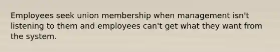 Employees seek union membership when management isn't listening to them and employees can't get what they want from the system.