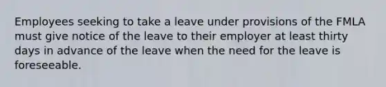 Employees seeking to take a leave under provisions of the FMLA must give notice of the leave to their employer at least thirty days in advance of the leave when the need for the leave is foreseeable.