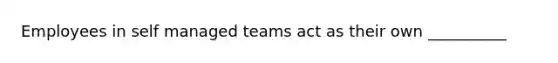 Employees in self managed teams act as their own __________