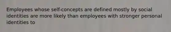 Employees whose self-concepts are defined mostly by social identities are more likely than employees with stronger personal identities to