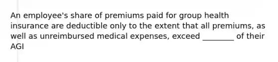 An employee's share of premiums paid for group health insurance are deductible only to the extent that all premiums, as well as unreimbursed medical expenses, exceed ________ of their AGI