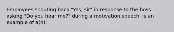 Employees shouting back "Yes, sir" in response to the boss asking "Do you hear me?" during a motivation speech, is an example of a(n):