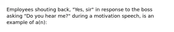 Employees shouting back, "Yes, sir" in response to the boss asking "Do you hear me?" during a motivation speech, is an example of a(n):