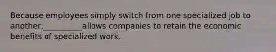 Because employees simply switch from one specialized job to another,__________allows companies to retain the economic benefits of specialized work.