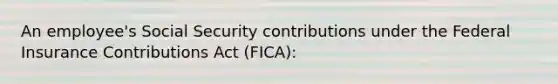 An employee's Social Security contributions under the Federal Insurance Contributions Act (FICA):