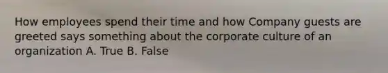 How employees spend their time and how Company guests are greeted says something about the corporate culture of an organization A. True B. False