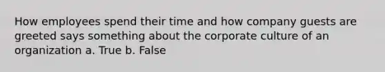 How employees spend their time and how company guests are greeted says something about the corporate culture of an organization a. True b. False