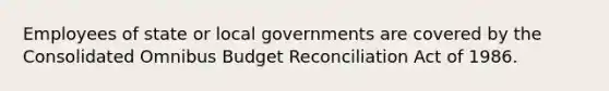 Employees of state or local governments are covered by the Consolidated Omnibus Budget Reconciliation Act of 1986.