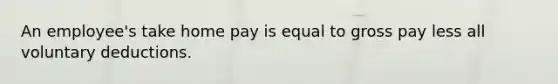 An employee's take home pay is equal to gross pay less all voluntary deductions.