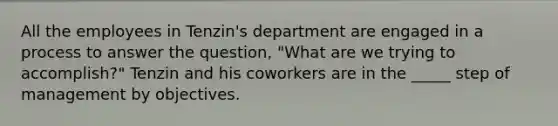 All the employees in Tenzin's department are engaged in a process to answer the question, "What are we trying to accomplish?" Tenzin and his coworkers are in the _____ step of management by objectives.