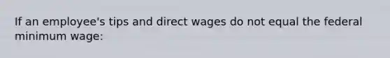 If an employee's tips and direct wages do not equal the federal minimum wage: