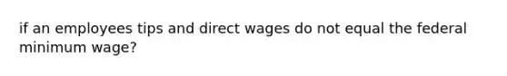 if an employees tips and direct wages do not equal the federal minimum wage?