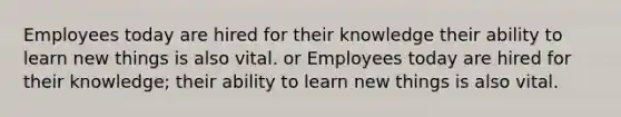 Employees today are hired for their knowledge their ability to learn new things is also vital. or Employees today are hired for their knowledge; their ability to learn new things is also vital.