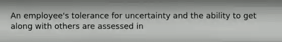 An employee's tolerance for uncertainty and the ability to get along with others are assessed in