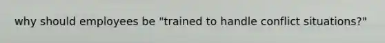 why should employees be "trained to handle conflict situations?"